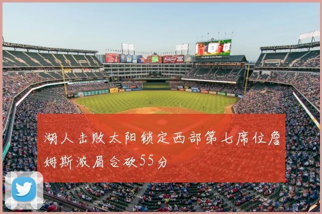 湖人击败太阳锁定西部第七席位詹姆斯浓眉合砍55分