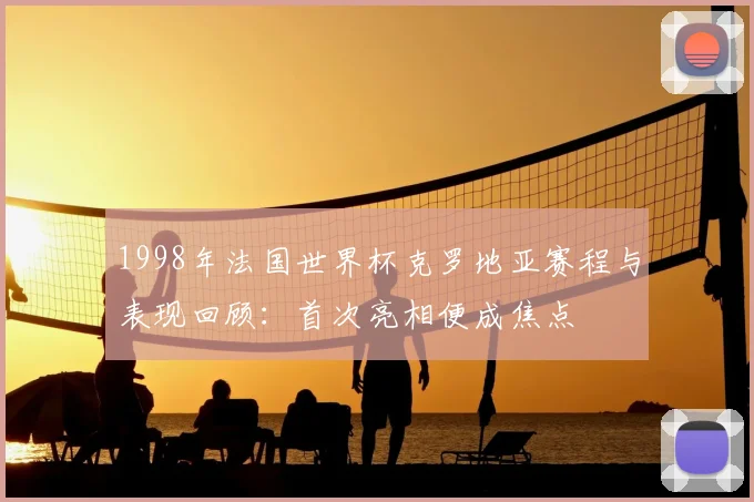 1998年法国世界杯克罗地亚赛程与表现回顾:首次亮相便成焦点