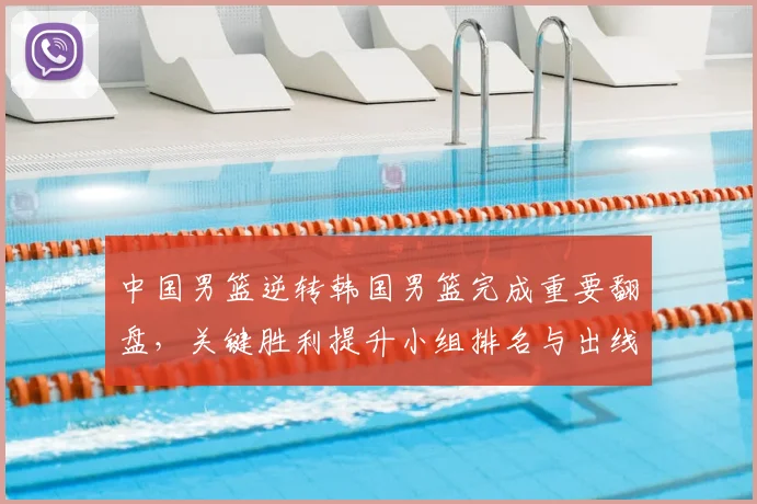中国男篮逆转韩国男篮完成重要翻盘，关键胜利提升小组排名与出线希望