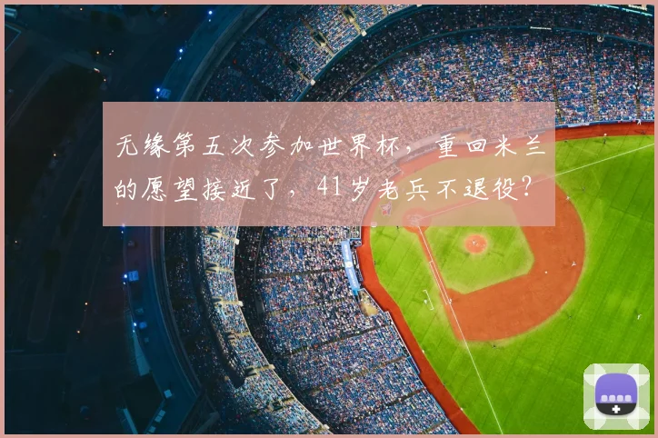 无缘第五次参加世界杯，重回米兰的愿望接近了，41岁老兵不退役？