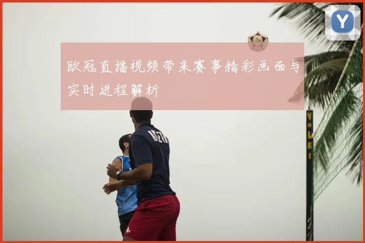 欧冠直播视频带来赛事精彩画面与实时进程解析