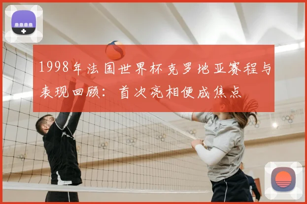 1998年法国世界杯克罗地亚赛程与表现回顾:首次亮相便成焦点