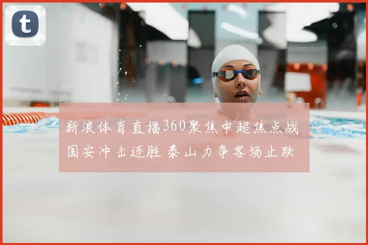 新浪体育直播360聚焦中超焦点战 国安冲击连胜 泰山力争客场止跌