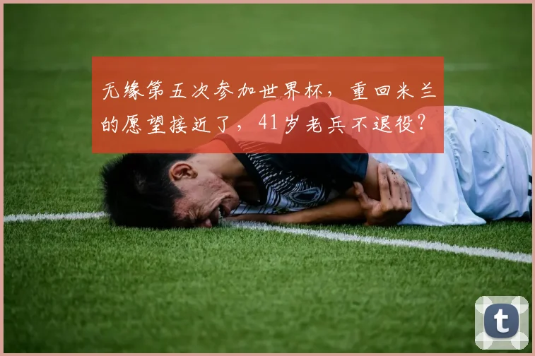 无缘第五次参加世界杯，重回米兰的愿望接近了，41岁老兵不退役？