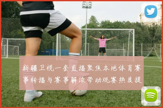 新疆卫视一套直播聚焦本地体育赛事转播与赛事解读带动观赛热度提升