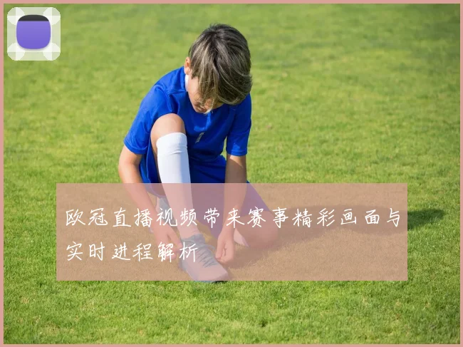 欧冠直播视频带来赛事精彩画面与实时进程解析