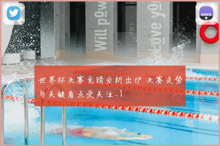 世界杯决赛竞猜分析出炉 决赛走势与关键看点受关注_1