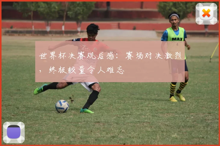 世界杯决赛观后感:赛场对决激烈,终极较量令人难忘