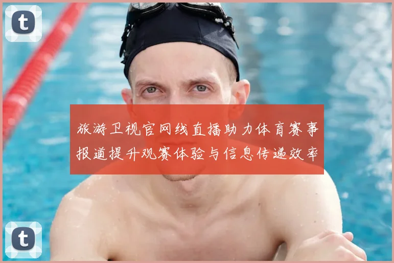 旅游卫视官网线直播助力体育赛事报道提升观赛体验与信息传递效率