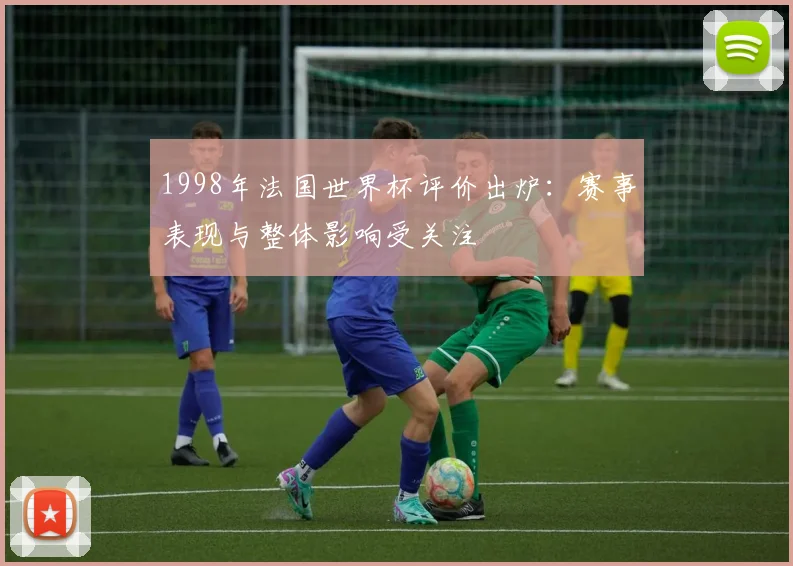 1998年法国世界杯评价出炉：赛事表现与整体影响受关注