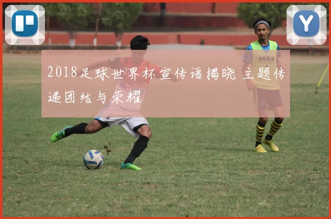 2018足球世界杯宣传语揭晓 主题传递团结与荣耀