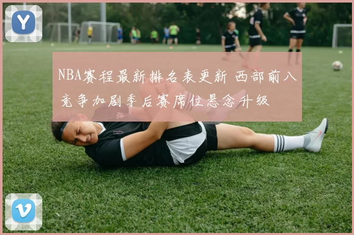 NBA赛程最新排名表更新 西部前八竞争加剧季后赛席位悬念升级