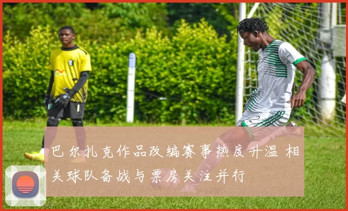 巴尔扎克作品改编赛事热度升温 相关球队备战与票房关注并行