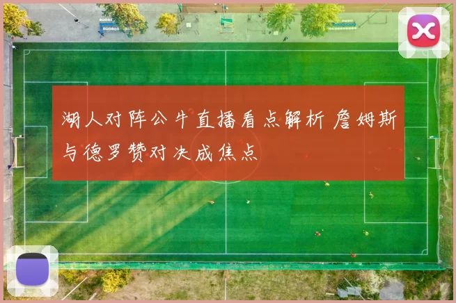 湖人对阵公牛直播看点解析 詹姆斯与德罗赞对决成焦点