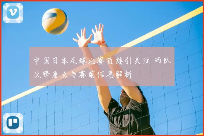 中国日本足球比赛直播引关注 两队交锋看点与赛前信息解析