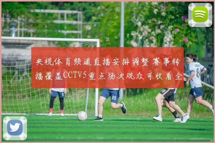 央视体育频道直播安排调整 赛事转播覆盖CCTV5重点场次观众可收看全程直播