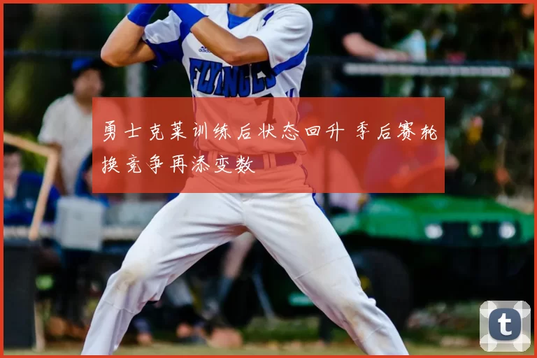 勇士克莱训练后状态回升 季后赛轮换竞争再添变数