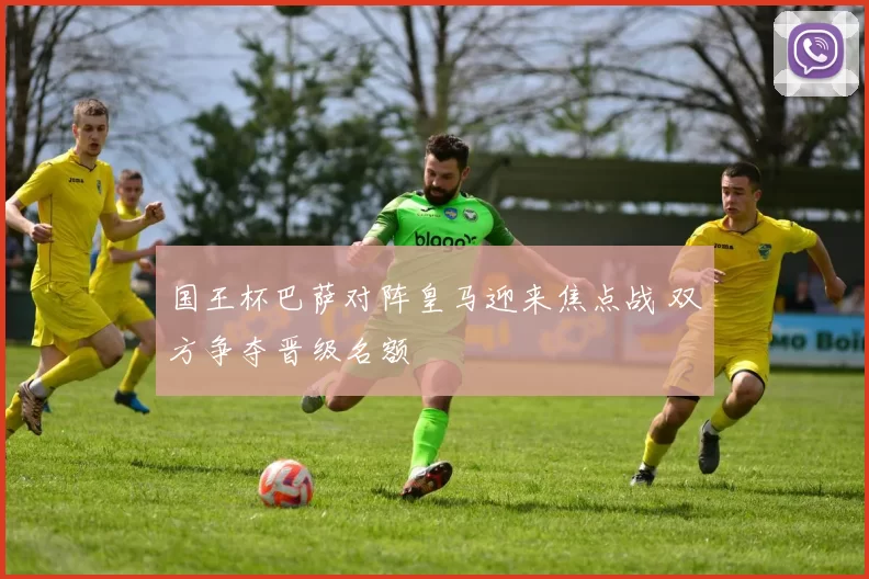 国王杯巴萨对阵皇马迎来焦点战 双方争夺晋级名额