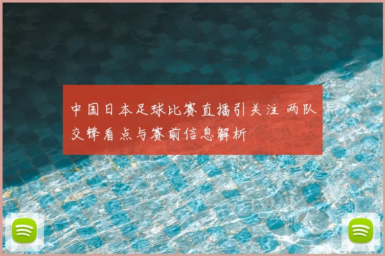 中国日本足球比赛直播引关注 两队交锋看点与赛前信息解析