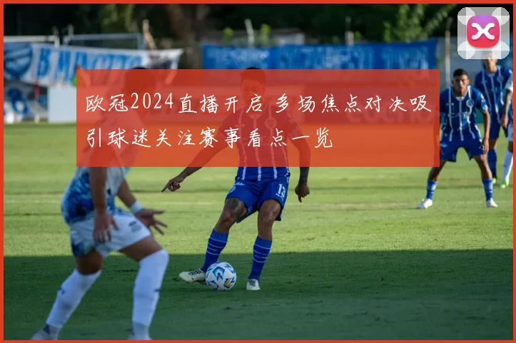 欧冠2024直播开启 多场焦点对决吸引球迷关注赛事看点一览
