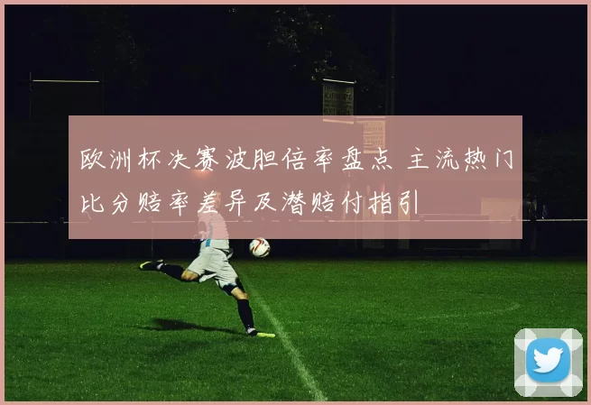 欧洲杯决赛波胆倍率盘点 主流热门比分赔率差异及潜赔付指引