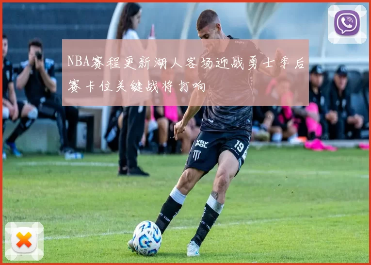 NBA赛程更新湖人客场迎战勇士季后赛卡位关键战将打响