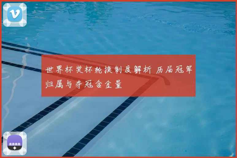 世界杯奖杯轮换制度解析 历届冠军归属与夺冠含金量