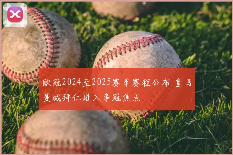 欧冠2024至2025赛季赛程公布 皇马曼城拜仁进入争冠焦点