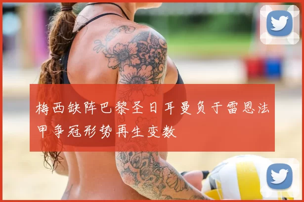 梅西缺阵巴黎圣日耳曼负于雷恩法甲争冠形势再生变数