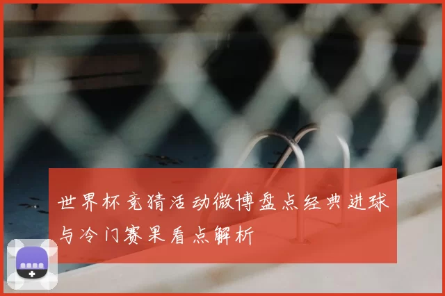 世界杯竞猜活动微博盘点经典进球与冷门赛果看点解析