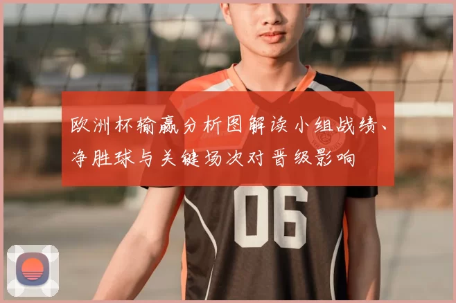 欧洲杯输赢分析图解读小组战绩、净胜球与关键场次对晋级影响