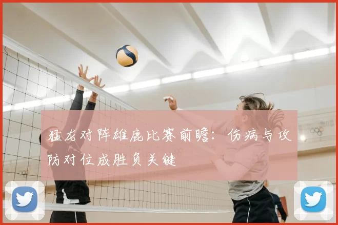 猛龙对阵雄鹿比赛前瞻:伤病与攻防对位成胜负关键