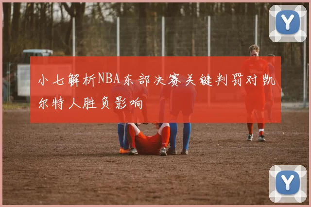 小七解析NBA东部决赛关键判罚对凯尔特人胜负影响