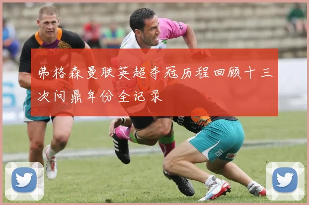 弗格森曼联英超夺冠历程回顾十三次问鼎年份全记录