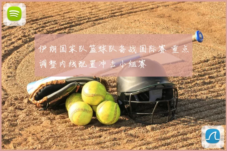 伊朗国家队篮球队备战国际赛 重点调整内线配置冲击小组赛