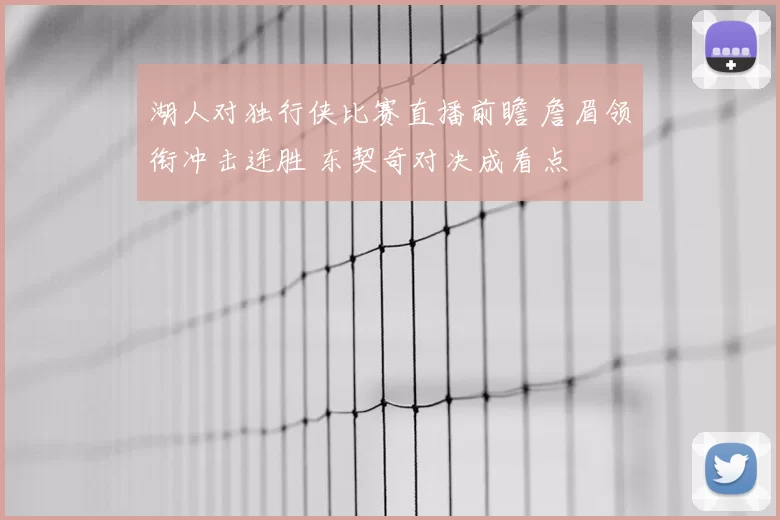 湖人对独行侠比赛直播前瞻 詹眉领衔冲击连胜 东契奇对决成看点