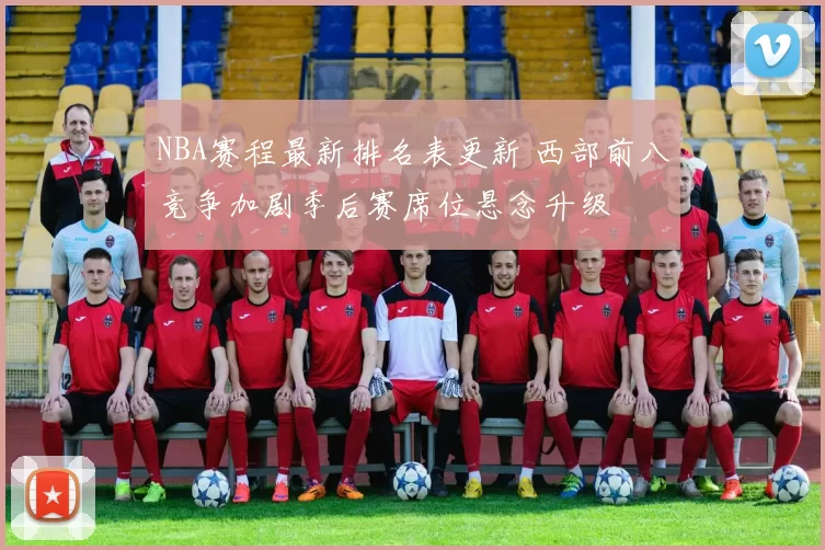 NBA赛程最新排名表更新 西部前八竞争加剧季后赛席位悬念升级