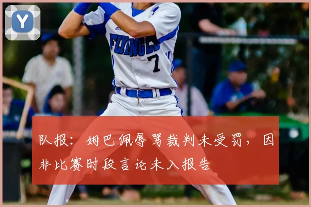 队报:姆巴佩辱骂裁判未受罚,因非比赛时段言论未入报告