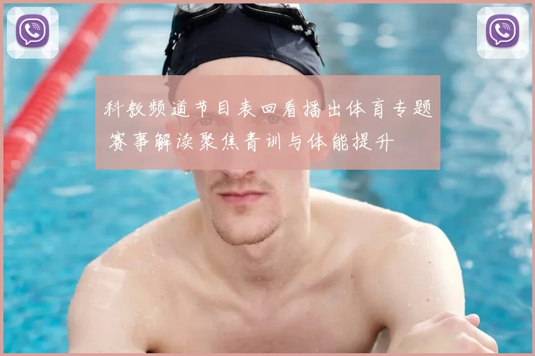 科教频道节目表回看播出体育专题 赛事解读聚焦青训与体能提升