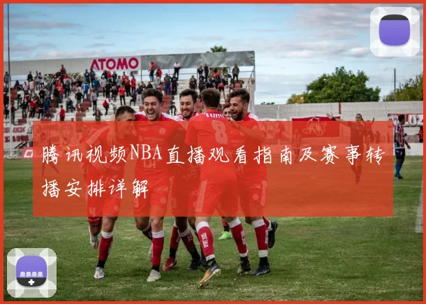 腾讯视频NBA直播观看指南及赛事转播安排详解