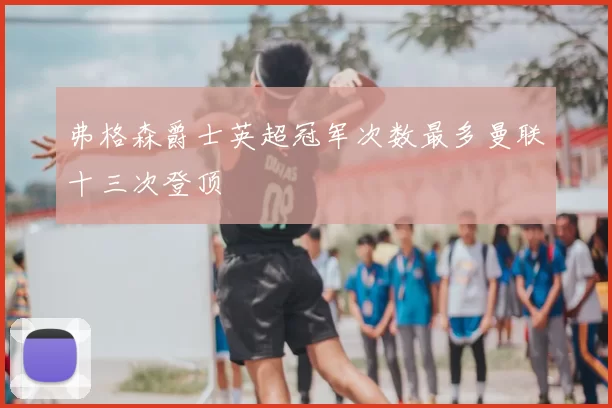 弗格森爵士英超冠军次数最多曼联十三次登顶