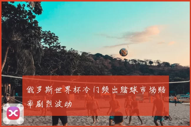 俄罗斯世界杯冷门频出赌球市场赔率剧烈波动