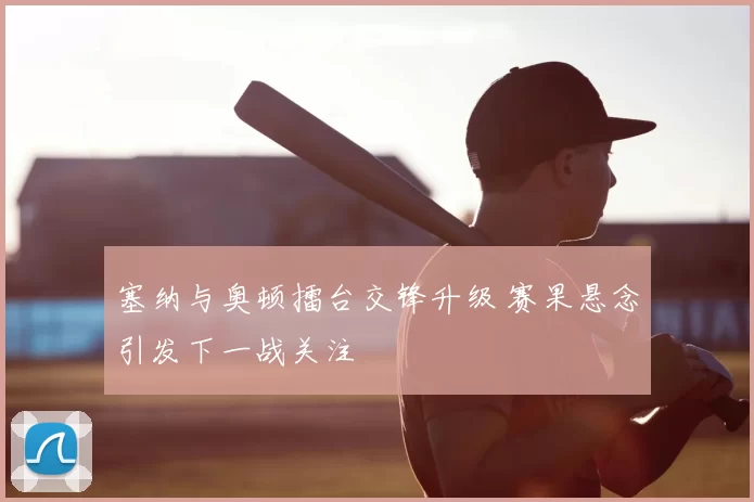 塞纳与奥顿擂台交锋升级 赛果悬念引发下一战关注