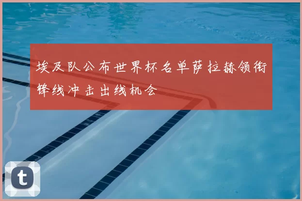 埃及队公布世界杯名单萨拉赫领衔锋线冲击出线机会