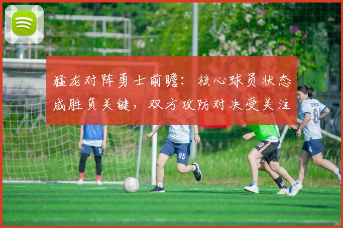 猛龙对阵勇士前瞻:核心球员状态成胜负关键,双方攻防对决受关注