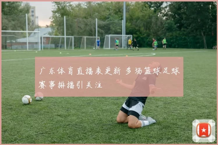 广东体育直播表更新 多场篮球足球赛事排播引关注