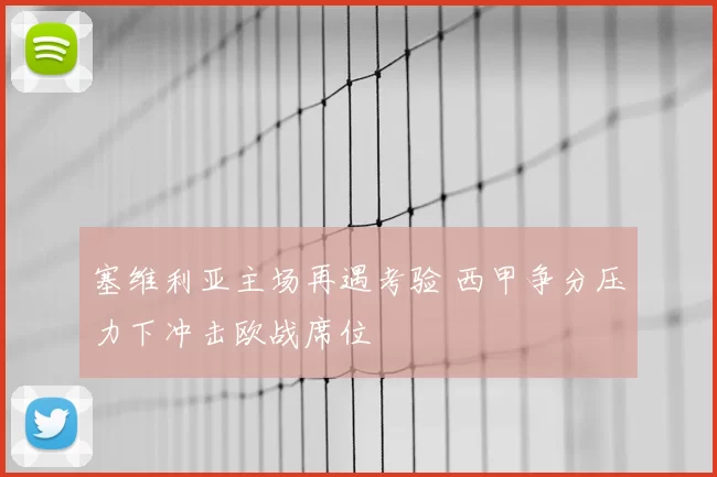 塞维利亚主场再遇考验 西甲争分压力下冲击欧战席位