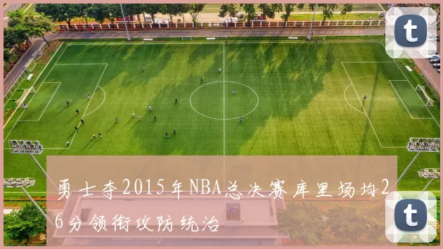 勇士夺2015年NBA总决赛库里场均26分领衔攻防统治