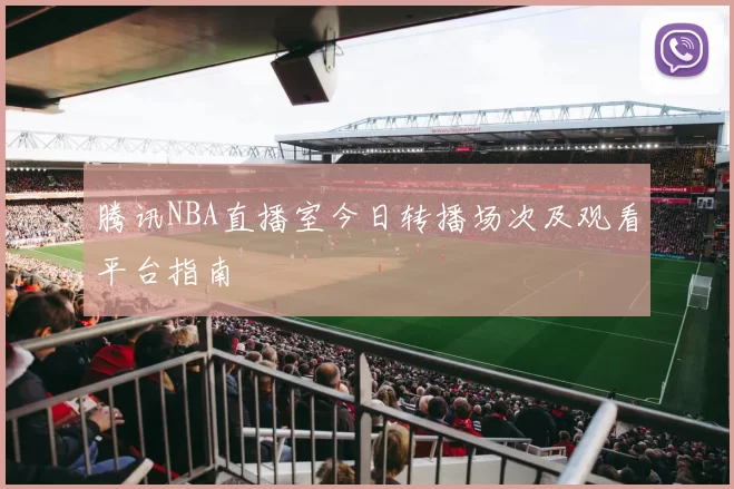 腾讯NBA直播室今日转播场次及观看平台指南