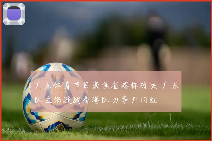 广东体育节目聚焦省港杯对决 广东队主场迎战香港队力争开门红